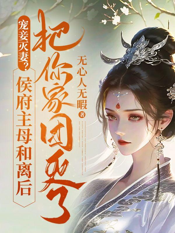 寵妾滅妻？侯府主母和離後把你家團滅了